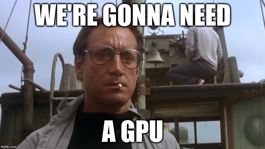 We're gonna need a GPU